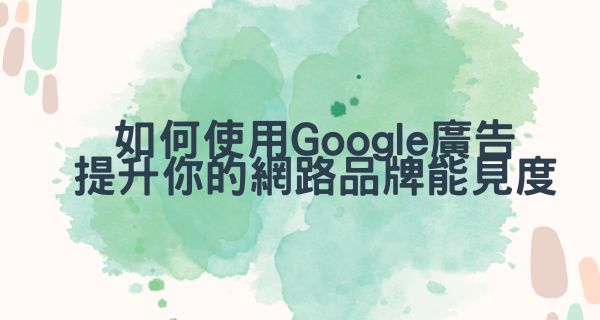 如何使用Google廣告提升你的網路品牌能見度